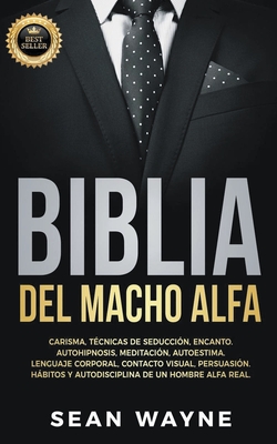 Biblia del Macho Alfa: Carisma, Técnicas de Seducción, Encanto. Autohipnosis, Meditación, Autoestima. Lenguaje Corporal, Contacto Visual, Persuasión. ... Alfa Real. (Alpha Male) (Spanish Edition)