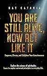 You Are Still Alive, Now Act Like It: Empower, Elevate, and Enlighten Your Consciousness (Ray Catania's Awakening Series Book 2)