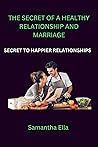 THE SECRET OF A HEALTHY RELATIONSHIP AND MARRIAGE: SECRET TO HAPPIER RELATIONSHIPS