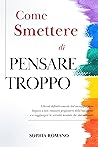 Come Smettere di Pensare Troppo: Liberati Definitivamente Dal Sovrappensiero. Impara a Non Rimanere Prigioniero Della Tua Mente e a Raggiungere La Serenità Mentale Che Stai Cercando (Italian Edition)