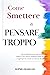 Come Smettere di Pensare Troppo: Liberati Definitivamente Dal Sovrappensiero. Impara a Non Rimanere Prigioniero Della Tua Mente e a Raggiungere La Serenità Mentale Che Stai Cercando (Italian Edition)