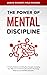 The Power O F Mental Discipline: A Practical Guide to Controlling Your Thoughts, Increasing Your Willpower and Achieving More Positive Psychology, Weakness And Self-Belief, Motivation