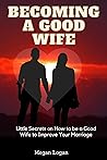 Becoming a Good Wife: Little Secrets On How to be a Good Wife to Improve Your Marriage (Marriage Self Help Communication Books) Becoming a Good Wife: Little Secrets On How to be a Good Wife to Improve Your Marriage (Marriage Self Help Communication Books)