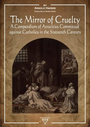 The Mirror of Cruelty: A Compendium of Atrocities Committed Against Catholics in the Sixteenth Century (Hardcover)
