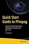 Quick Start Guide to FFmpeg: Learn to Use the Open Source Multimedia-Processing Tool like a Pro Quick Start Guide to FFmpeg: Learn to Use the Open Source Multimedia-Processing Tool like a Pro
