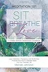 Meditation 101: SIT. BREATHE. LOVE.: Simple techniques for learning and mastering Meditation, Pranayama, and Mindfulness practices into your day-to-day living.