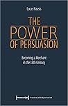 The Power of Persuasion: Becoming a Merchant in the 18th Century (Practices of Subjectivation) The Power of Persuasion: Becoming a Merchant in the 18th Century (Practices of Subjectivation)