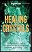 Healing Crystals: Beginner's Guide to Understanding the Healing Power of Crystals and Healing Stones
