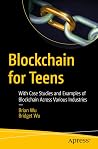 Blockchain for Teens: With Case Studies and Examples of Blockchain Across Various Industries Blockchain for Teens: With Case Studies and Examples of Blockchain Across Various Industries