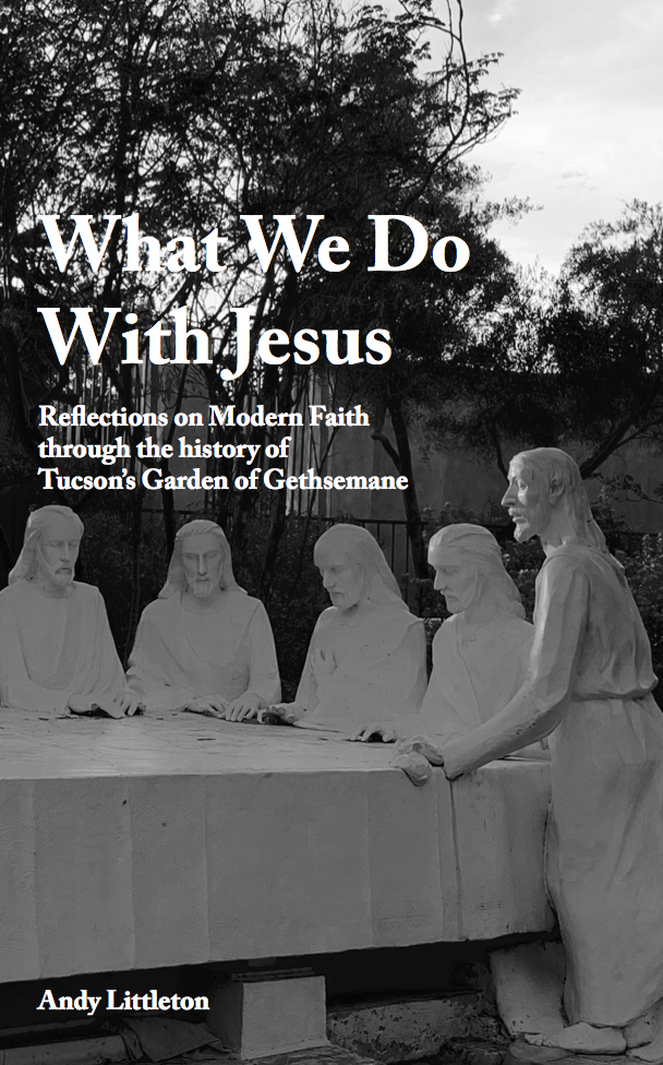What We Do with Jesus: Reflections on Modern Faith through the History of Tucson's Garden of Gethsemane
