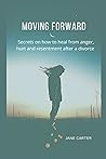 Moving Forward: Secrets on how to heal from anger, hurt and resentment after divorce