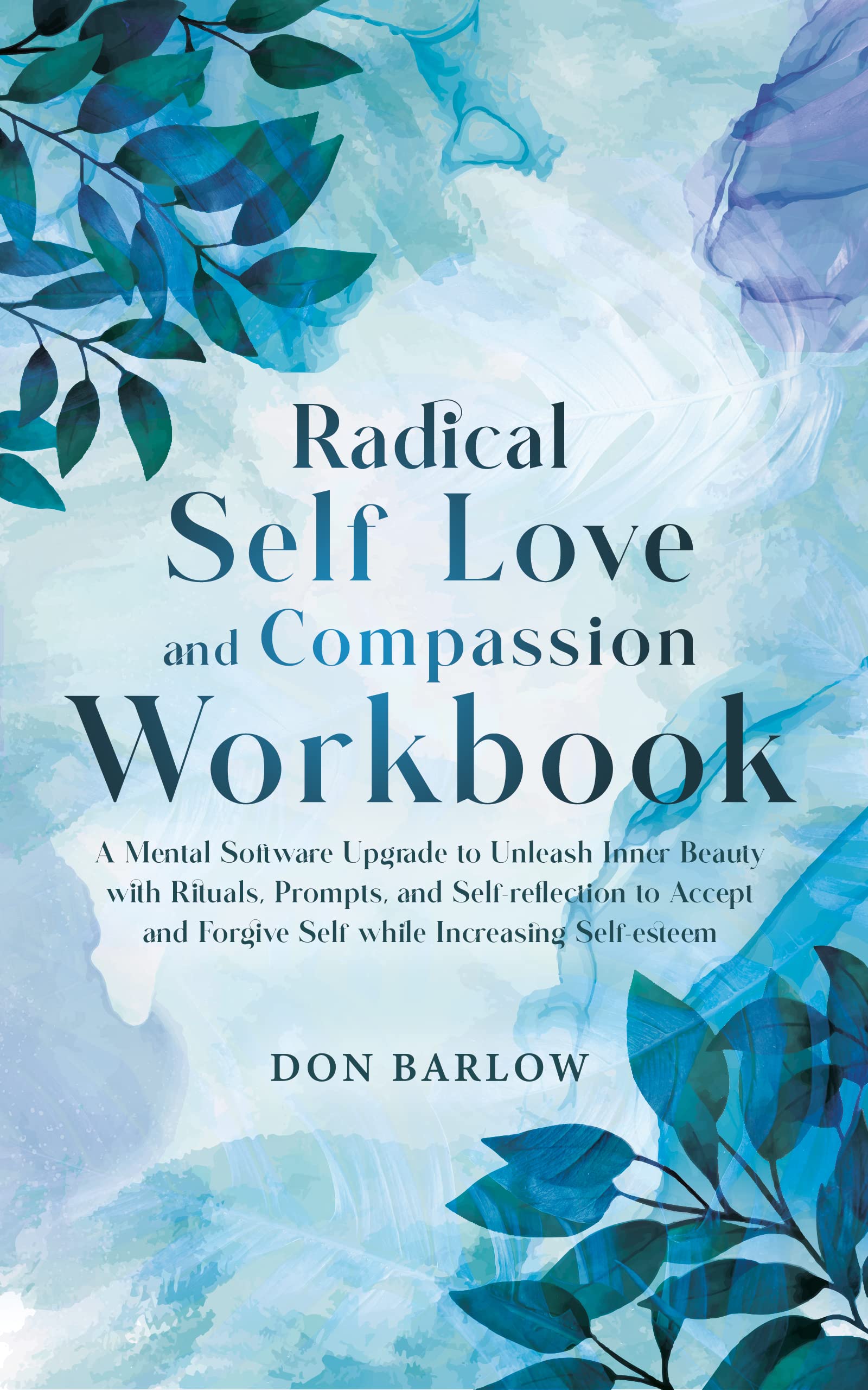 Radical Self Love and Compassion Workbook: A Mental Software Upgrade to Unleash Inner Beauty with Rituals, Prompts, and Self-reflection to Accept and Forgive Self while Increasing Self-esteem (Kindle Edition)