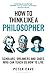 How to Think Like a Philosopher: Scholars, Dreamers and Sages Who Can Teach Us How to Live