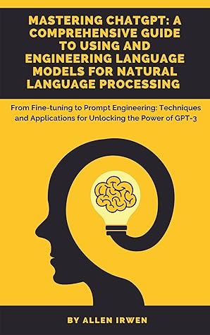 Mastering ChatGPT: A Comprehensive Guide to Using and Engineering Language Models for Natural Language Processing: From Fine-tuning to Prompt Engineering: Unlocking the Power of GPT-4