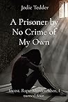 A Prisoner by No Crime of My Own: Incest. Rape. Murder. Then, I turned four.