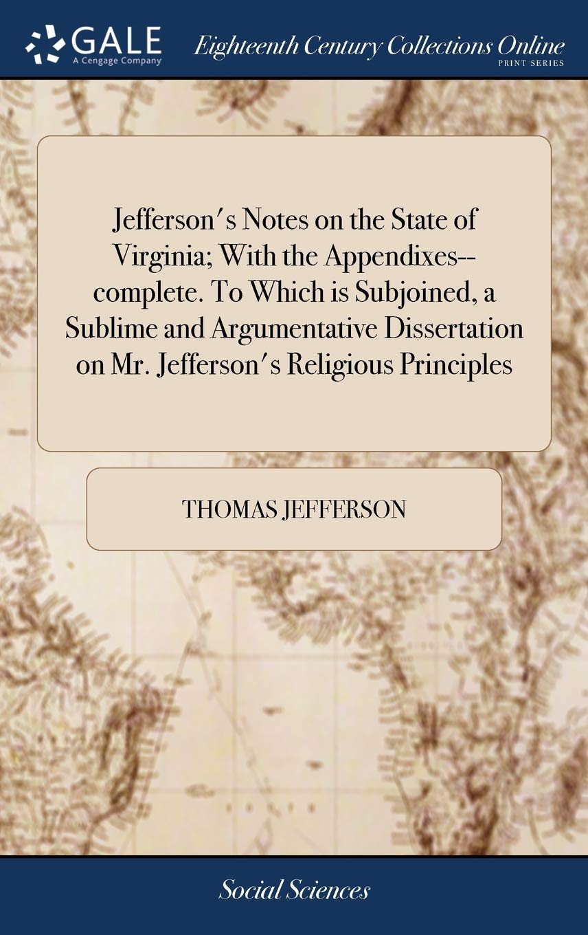 Jefferson's Notes on the State of Virginia; With the Appendixes--complete. To Which is Subjoined, a Sublime and Argumentative Dissertation on Mr. Jefferson's Religious Principles