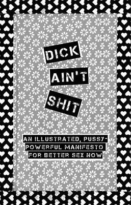 Dick Ain't Shit: An Illustrated, Pussy-Powerful Manifesto for Better Sex Now (Good Life)