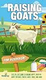 Raising Goats For Beginners: A Step-By-Step Guide to Raising Happy, Healthy Goats For Milk, Cheese, Meat, Fiber, and More