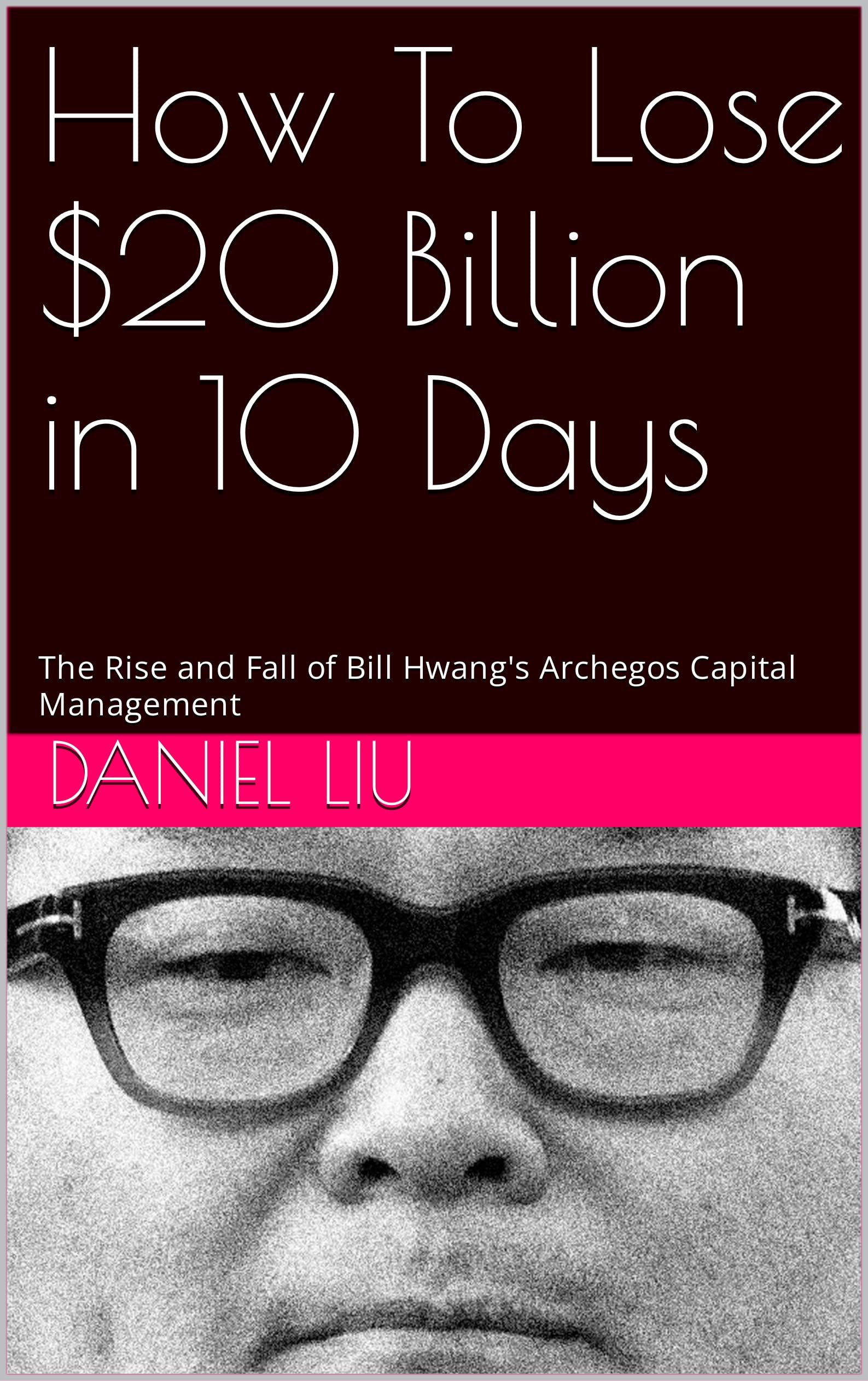 How To Lose $20 Billion in 10 Days: The Rise and Fall of Bill Hwang's Archegos Capital Management (Kindle Edition)