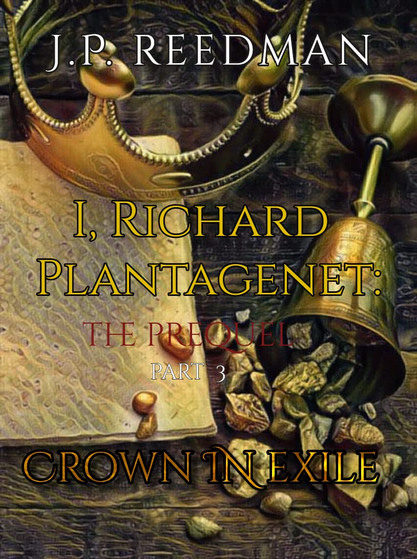 I, RICHARD PLANTAGENET, THE PREQUEL, PART THREE: CROWN IN EXILE (I, RICHARD PLANTAGENET PREQUEL Book 3)