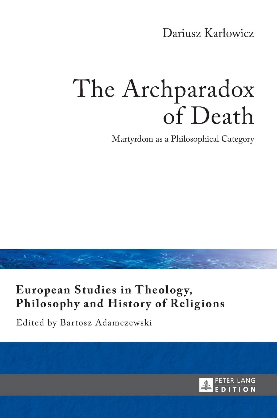 The Archparadox of Death: Martyrdom as a Philosophical Category (European Studies in Theology, Philosophy and History of Religions)