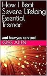 How I Beat Severe Lifelong Essential Tremor: and how you can too!