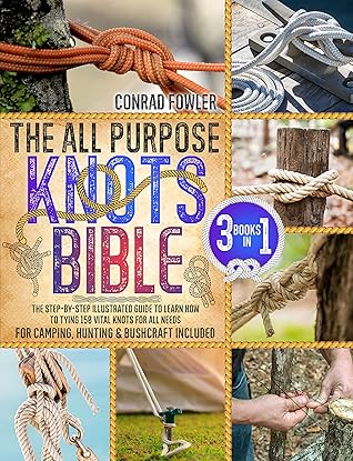 The All Purpose Knots Bible: [3 in 1] The Step-by-Step Illustrated Guide to Learn How to Tying 150 Vital Knots for All Needs | For Camping, Hunting & Bushcraft Included