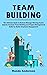 Team Building: The Ultimate Guide to Build & Manage Winning Teams (Quickly Increase Team Building and Project Management Skills for Better Employee Engagement)