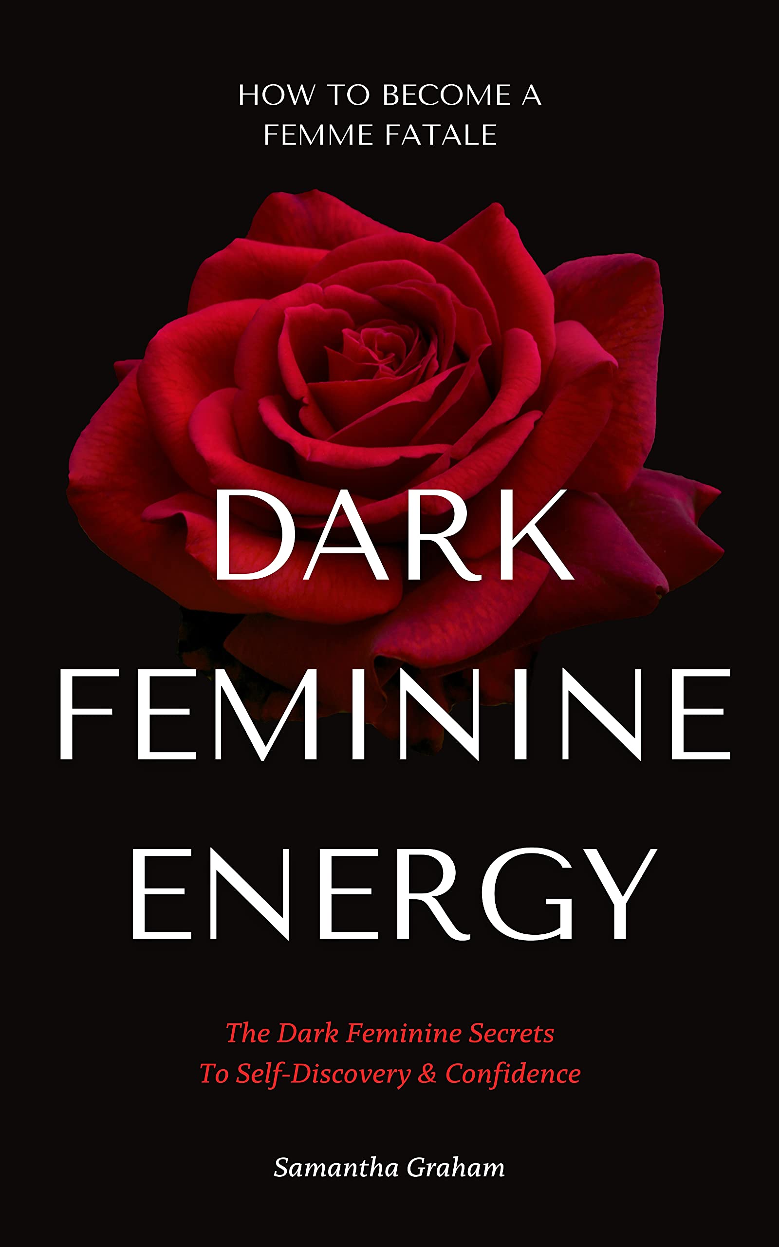 Dark Feminine Energy - How To Become A Femme Fatale: The Dark Feminine Secrets To Self-Discovery & Confidence: Dark Feminine Energy Guide (Dark Feminine Energy Secrets)