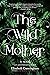 The Wild Mother: A Novel