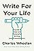 Write for Your Life: A Guide to Clear and Purposeful Writing (and Presentations)