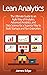 Lean Analytics: The Ultimate Guide to an Agile Way of Analytics, Advanced Analytics, and Data Science for a Superior Way to Build Startups and Run Enterprises