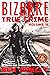 Bizarre True Crime Volume 11: 20 Weird and Insane True Crime Stories