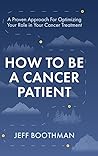 How To Be A Cancer Patient: A Proven approach for Optimizing Your Role in Your Cancer Treatment