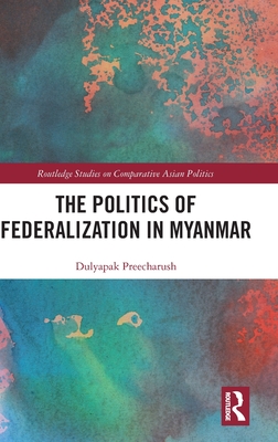 The Politics of Federalization in Myanmar (Routledge Studies on Comparative Asian Politics)