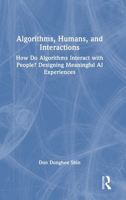 Algorithms, Humans, and Interactions: How Do Algorithms Interact with People? Designing Meaningful AI Experiences (Chapman & Hall/CRC Artificial Intelligence and Robotics Series)