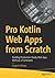 Pro Kotlin Web Apps from Scratch: Building Production-Ready Web Apps Without a Framework