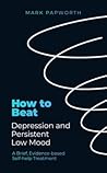 How to Beat Depression and Persistent Low Mood: A brief, evidence-based self-help treatment How to Beat Depression and Persistent Low Mood: A brief, evidence-based self-help treatment