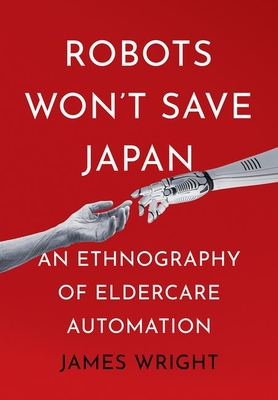 Robots Won't Save Japan: An Ethnography of Eldercare Automation (The Culture and Politics of Health Care Work)