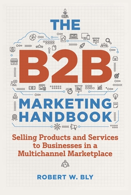 The B2b Marketing Handbook: Selling Products and Services to Businesses in a Multichannel Marketplace