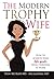 The Modern Trophy Wife: How To Achieve Your Life Goals While Thriving at Home