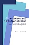 Cuando lo trans no es transgresor. Mentiras y peligros de la identidad de género Cuando lo trans no es transgresor. Mentiras y peligros de la identidad de género