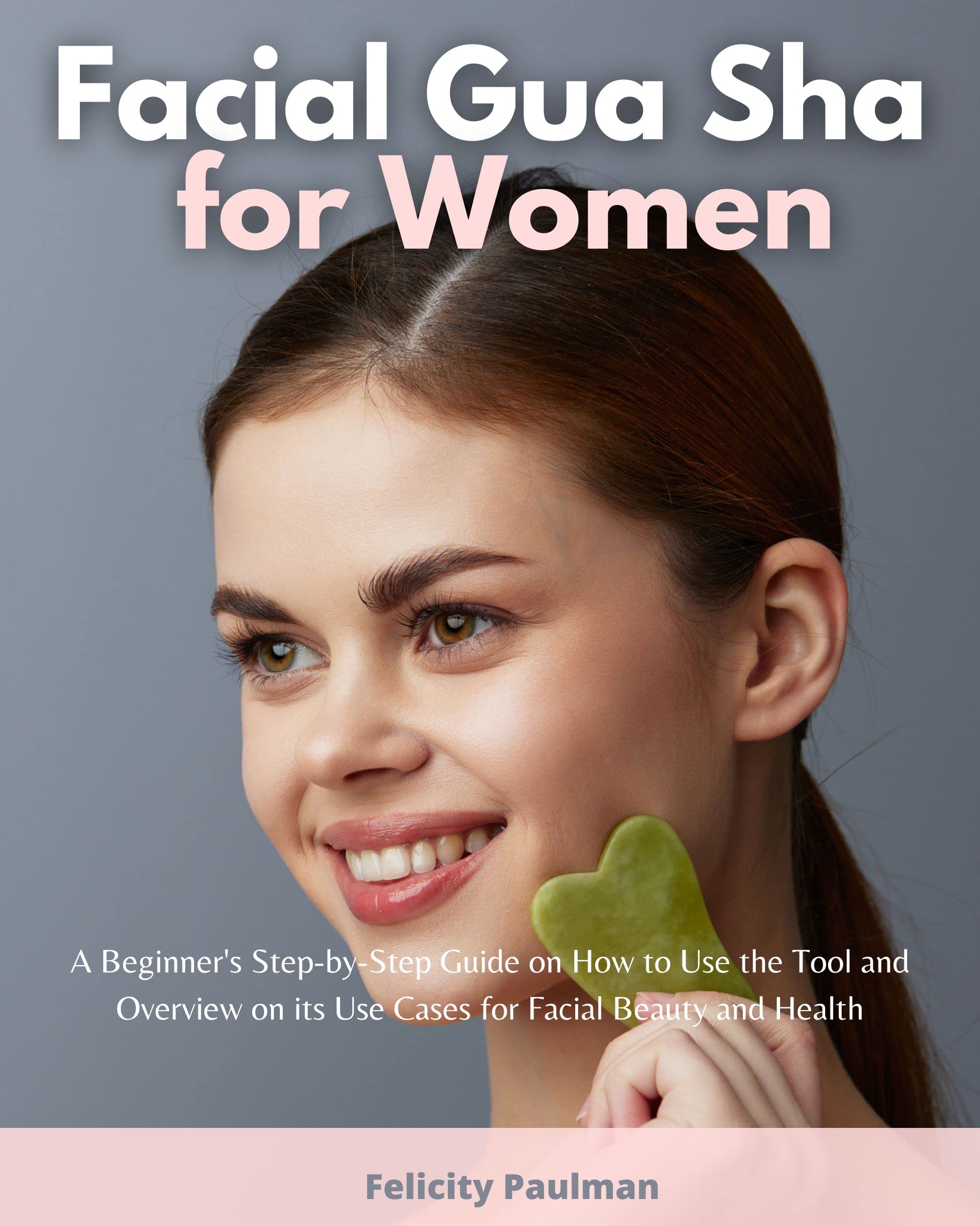 Facial Gua Sha for Women: A Beginner's Step-by-Step Guide on How to Use the Tool and Overview on its Use Cases for Facial Beauty and Health (Kindle Edition)