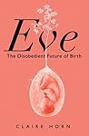 Eve: The Disobedient Future of Birth Eve: The Disobedient Future of Birth
