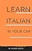 Learn Italian In Your Car: Common Phrases and Sentences for Beginner and Intermediate Learning. Language Lessons For You To Enjoy While You Drive, Meditate (or Even Sleep)! (Italian Edition)