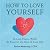 How to Love Yourself: In Less Than a Week and Also for the Rest of Your Life