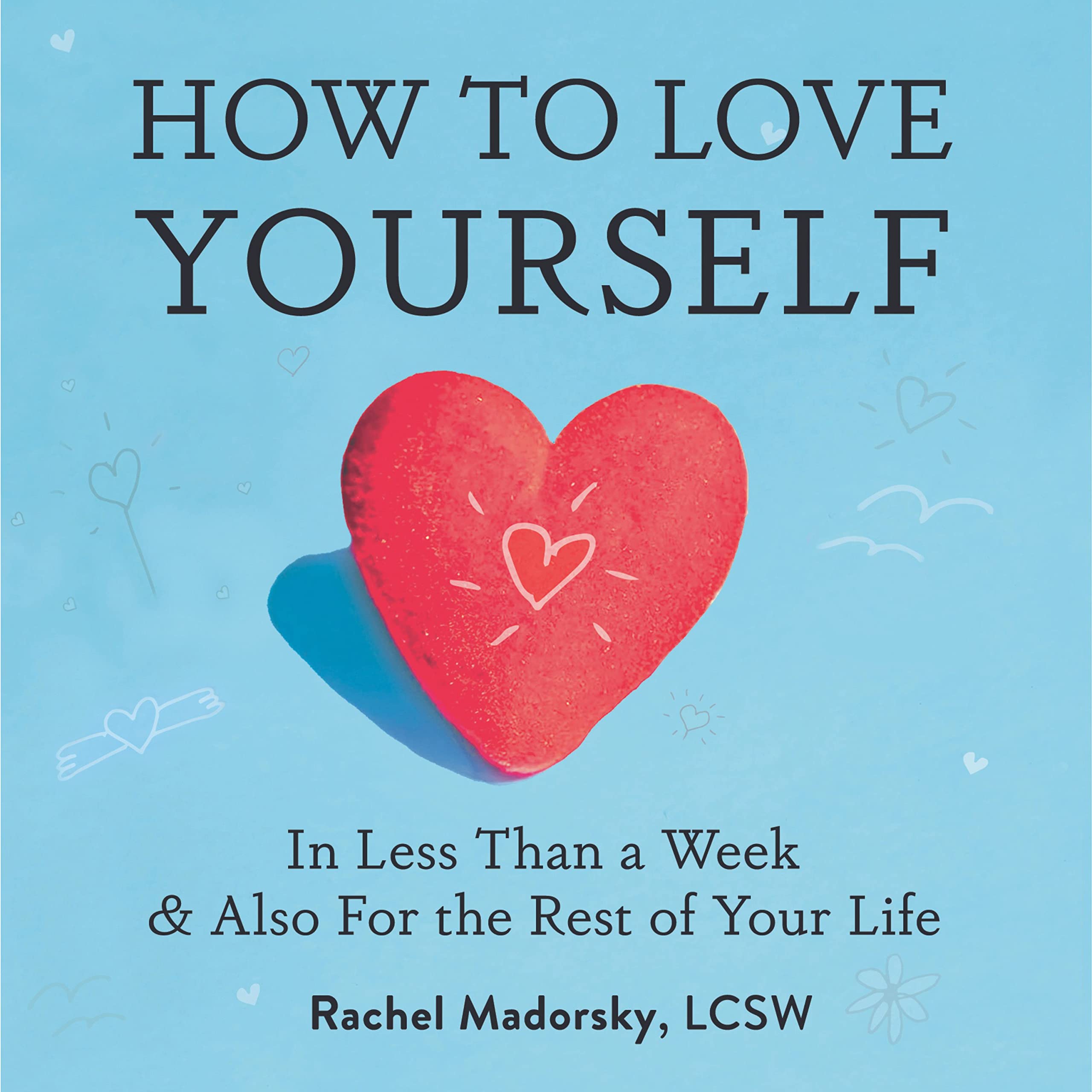 How to Love Yourself: In Less Than a Week and Also for the Rest of Your Life (Kindle Edition)