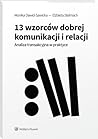 13 wzorców dobrej komunikacji i relacji. Analiza transakcyjna w praktyce 13 wzorców dobrej komunikacji i relacji. Analiza transakcyjna w praktyce