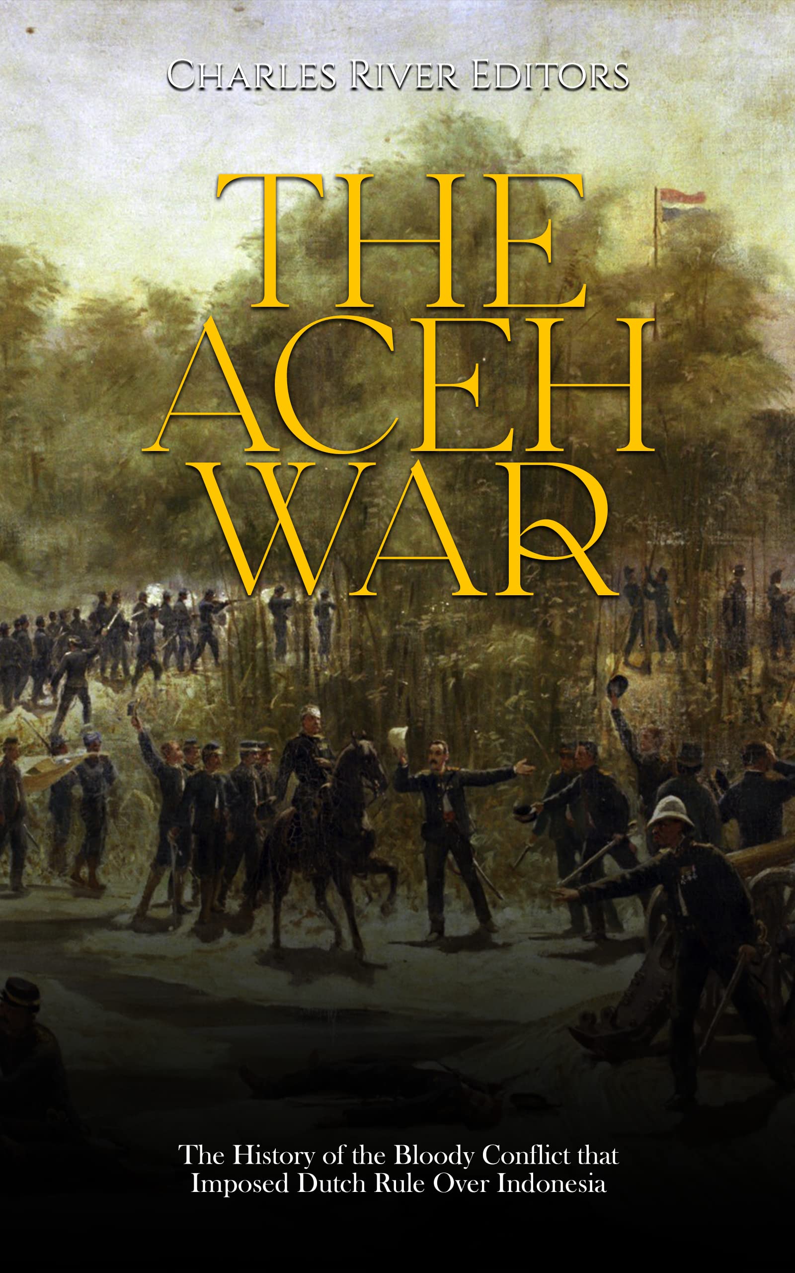 The Aceh War: The History of the Bloody Conflict that Imposed Dutch Rule Over Indonesia (Kindle Edition)