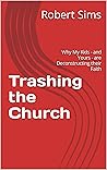 Trashing the Church: Why My Kids - and Yours - are Deconstructing their Faith